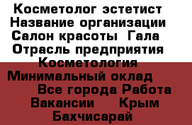 Косметолог-эстетист › Название организации ­ Салон красоты "Гала" › Отрасль предприятия ­ Косметология › Минимальный оклад ­ 60 000 - Все города Работа » Вакансии   . Крым,Бахчисарай